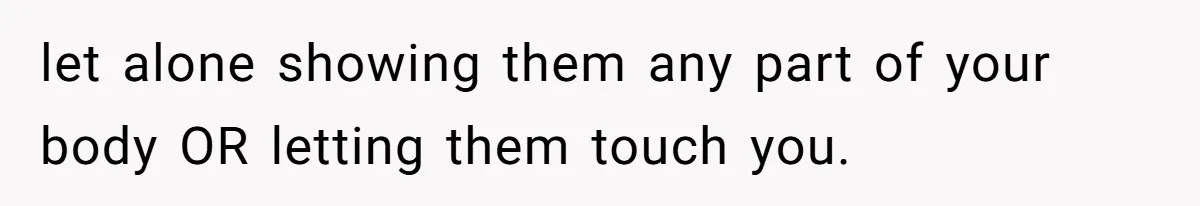 let alone showing them any part of your body OR letting them touch you.