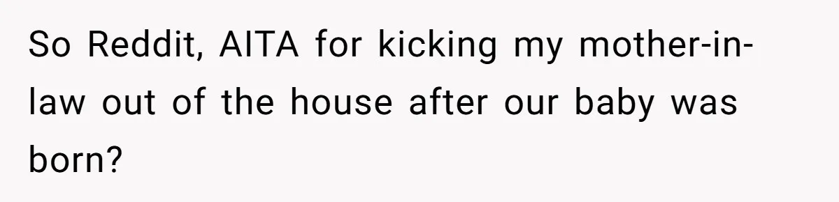 New Dad Applauded For Evicting Entitled Mother-in-Law Who Ambushed Their Postpartum Healing Week So Reddit, AITA for kicking my mother-in-law out of the house after our baby was born?