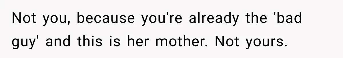 New Dad Applauded For Evicting Entitled Mother-in-Law Who Ambushed Their Postpartum Healing Week Not you, because you're already the 'bad guy' and this is her mother. Not yours.