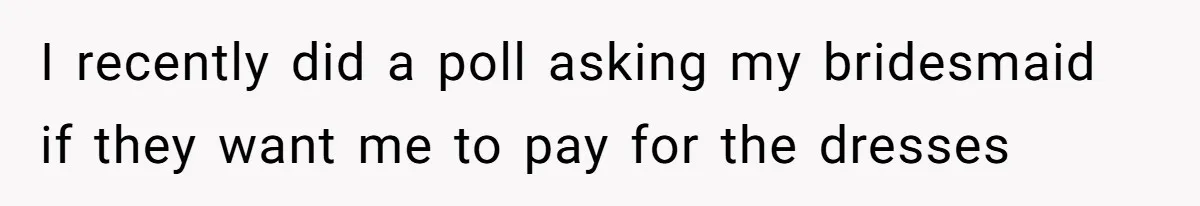 Bride Threatens to Boot Sister-In-Law Who Complained About A Free Bridesmaid Dress I recently did a poll asking my bridesmaid if they want me to pay for the dresses