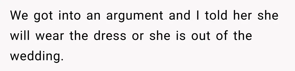 Bride Threatens to Boot Sister-In-Law Who Complained About A Free Bridesmaid Dress We got into an argument and I told her she will wear the dress or she is out of the wedding.
