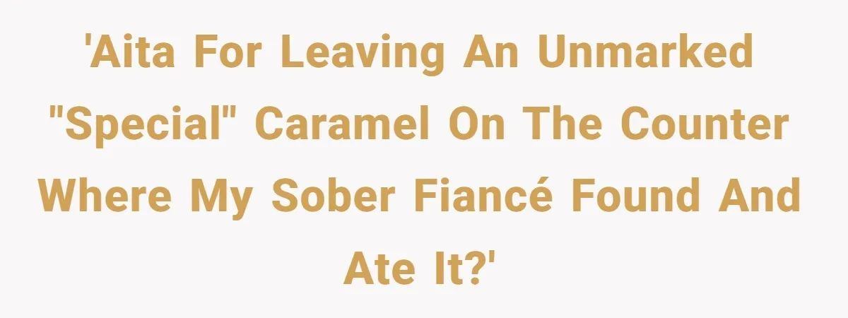 'AITA for leaving an unmarked "special" caramel on the counter where my sober fiancé found and ate it?'