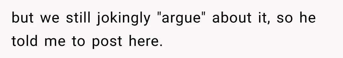 but we still jokingly "argue" about it, so he told me to post here.