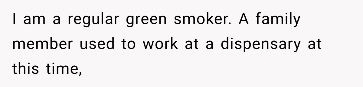 I am a regular green smoker. A family member used to work at a dispensary at this time,
