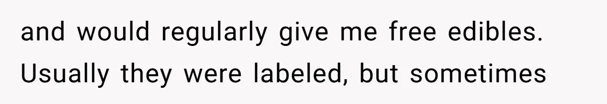 and would regularly give me free edibles. Usually they were labeled, but sometimes