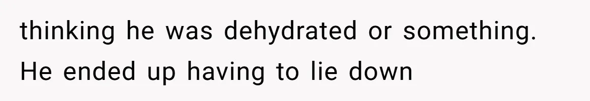 thinking he was dehydrated or something. He ended up having to lie down