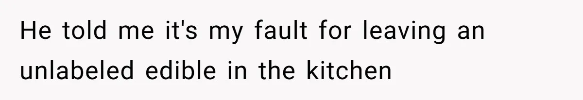 He told me it's my fault for leaving an unlabeled edible in the kitchen