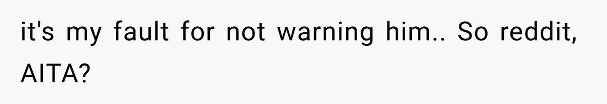 it's my fault for not warning him.. So reddit, AITA?