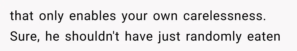 that only enables your own carelessness. Sure, he shouldn't have just randomly eaten