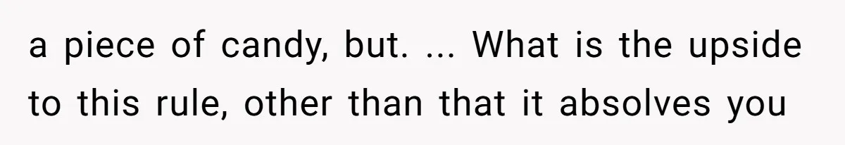 a piece of candy, but. ... What is the upside to this rule, other than that it absolves you