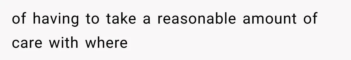 of having to take a reasonable amount of care with where