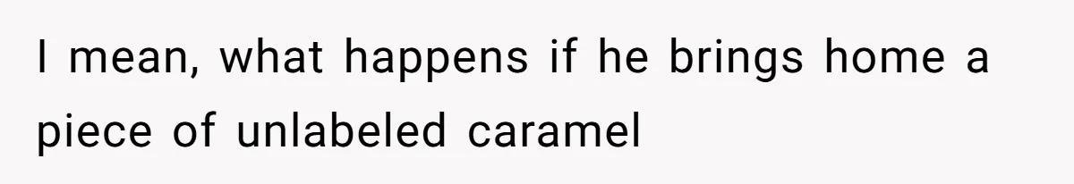 I mean, what happens if he brings home a piece of unlabeled caramel