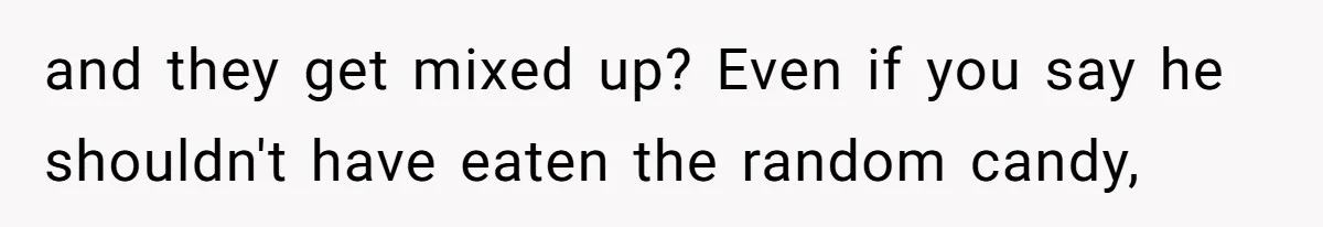 and they get mixed up? Even if you say he shouldn't have eaten the random candy,