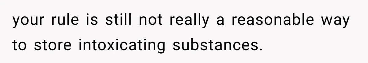 your rule is still not really a reasonable way to store intoxicating substances.