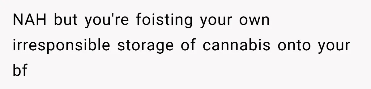 NAH but you're foisting your own irresponsible storage of cannabis onto your bf