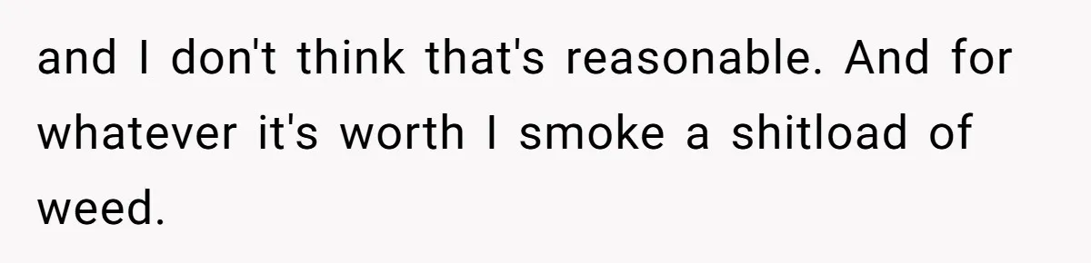 and I don't think that's reasonable. And for whatever it's worth I smoke a shitload of weed.