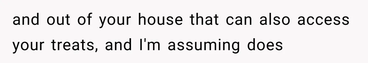 and out of your house that can also access your treats, and I'm assuming does