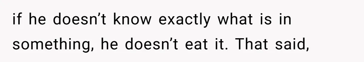 if he doesn’t know exactly what is in something, he doesn’t eat it. That said,