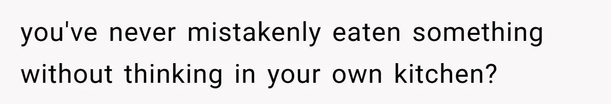 you've never mistakenly eaten something without thinking in your own kitchen?