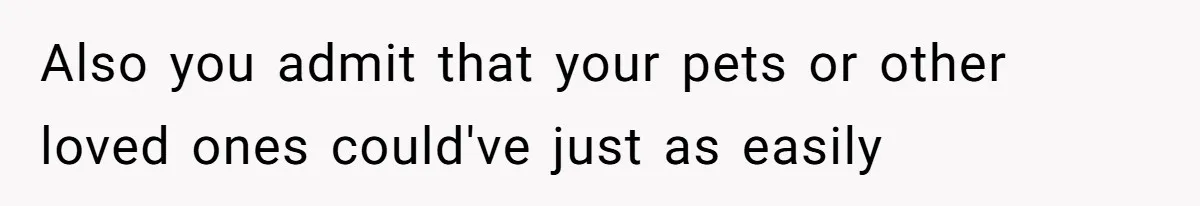 Also you admit that your pets or other loved ones could've just as easily