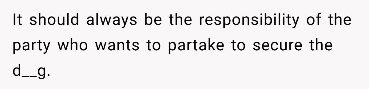 It should always be the responsibility of the party who wants to partake to secure the d__g.
