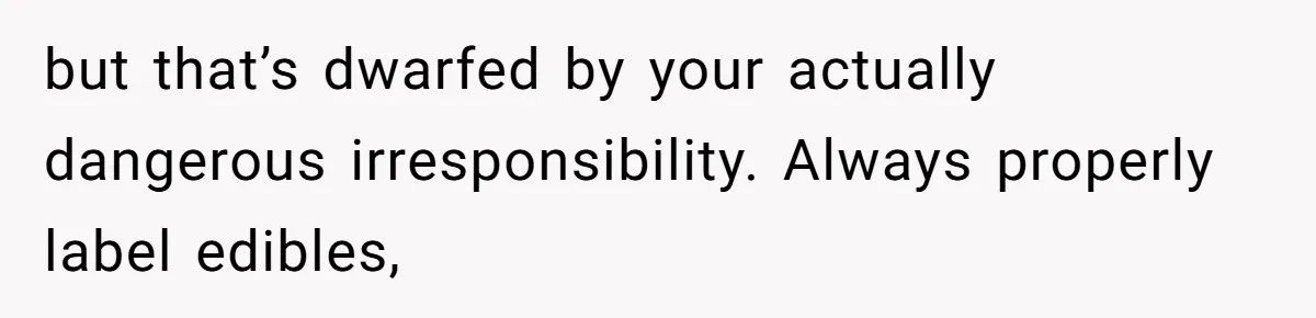 but that’s dwarfed by your actually dangerous irresponsibility. Always properly label edibles,