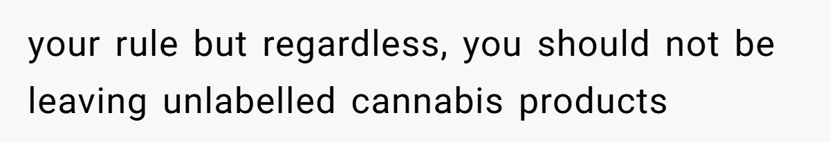 your rule but regardless, you should not be leaving unlabelled cannabis products