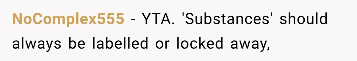 NoComplex555 − YTA. 'Substances' should always be labelled or locked away,