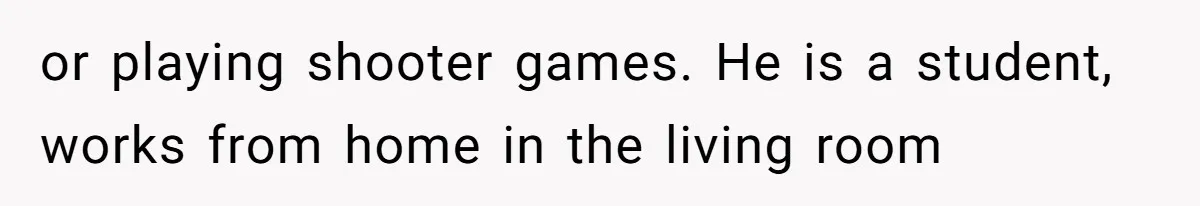 or playing shooter games. He is a student, works from home in the living room
