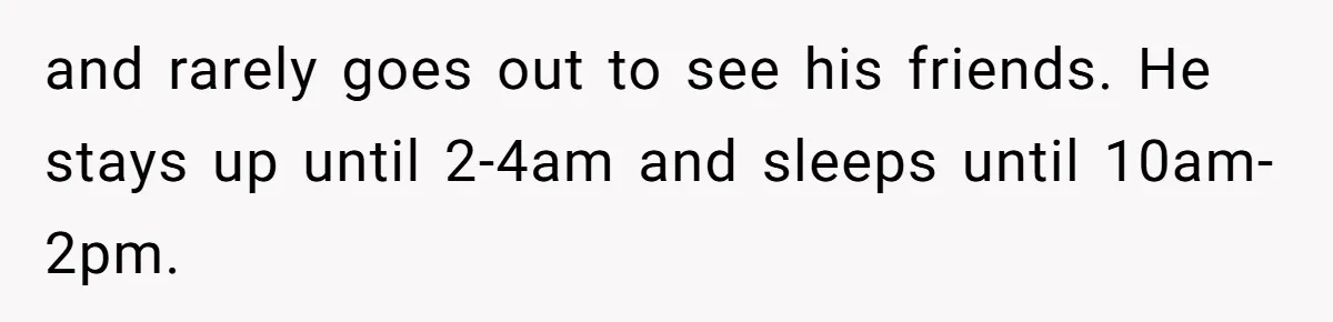 and rarely goes out to see his friends. He stays up until 2-4am and sleeps until 10am-2pm.
