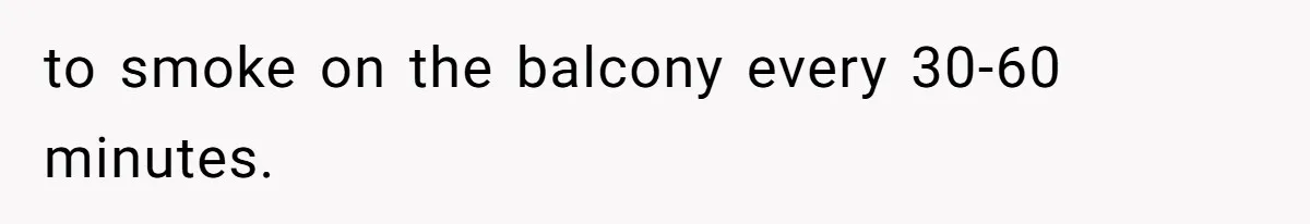 to smoke on the balcony every 30-60 minutes.