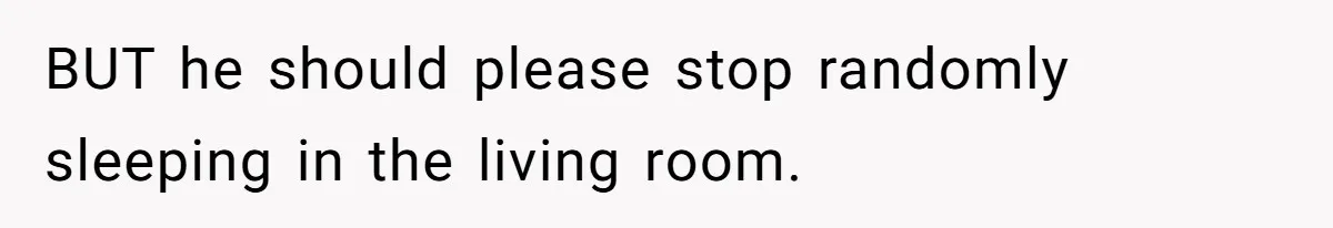 BUT he should please stop randomly sleeping in the living room.
