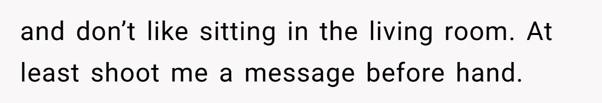 and don’t like sitting in the living room. At least shoot me a message before hand.