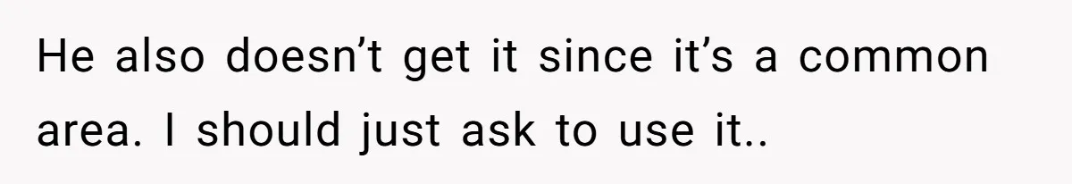 He also doesn’t get it since it’s a common area. I should just ask to use it..
