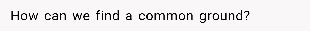 How can we find a common ground?