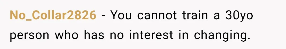 No_Collar2826 − You cannot train a 30yo person who has no interest in changing.