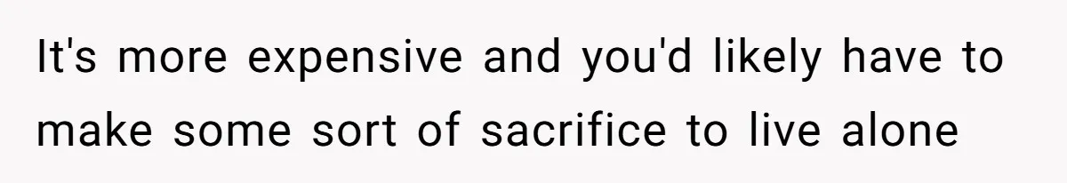 It's more expensive and you'd likely have to make some sort of sacrifice to live alone