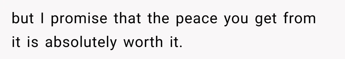 but I promise that the peace you get from it is absolutely worth it.