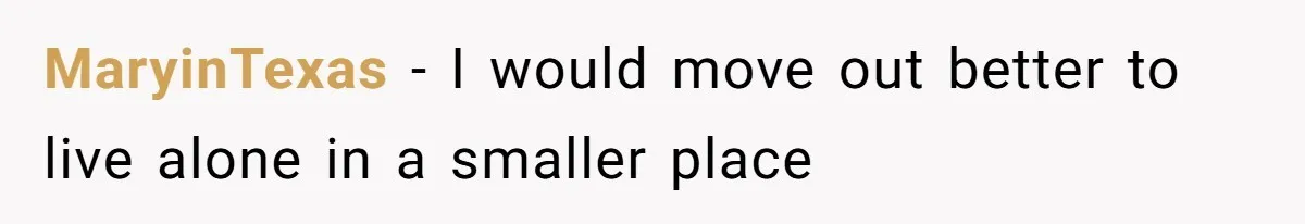 MaryinTexas − I would move out better to live alone in a smaller place