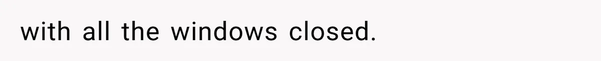 with all the windows closed.
