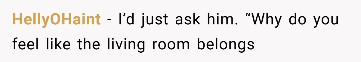 HellyOHaint − I’d just ask him. “Why do you feel like the living room belongs