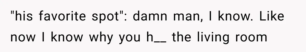 "his favorite spot": damn man, I know. Like now I know why you h__ the living room