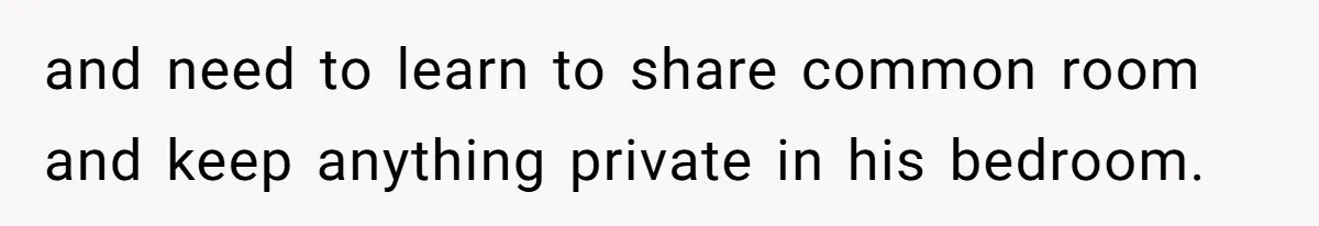 and need to learn to share common room and keep anything private in his bedroom.