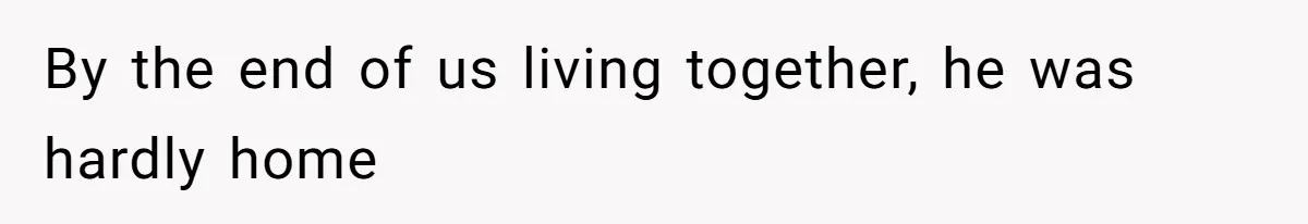 By the end of us living together, he was hardly home