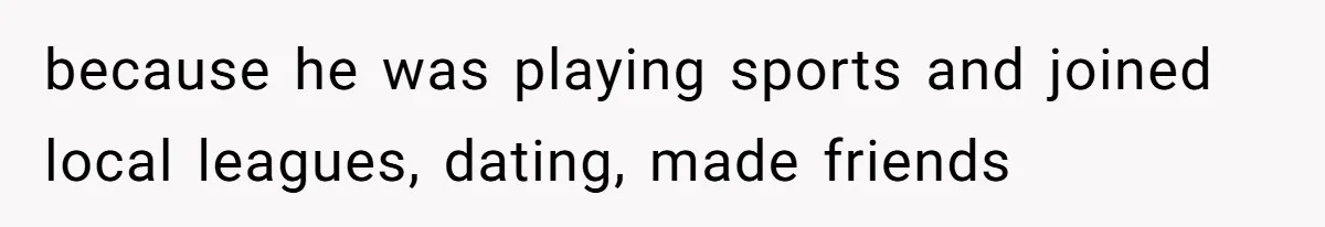 because he was playing sports and joined local leagues, dating, made friends