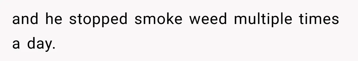 and he stopped smoke weed multiple times a day.