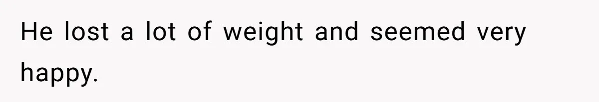 He lost a lot of weight and seemed very happy.