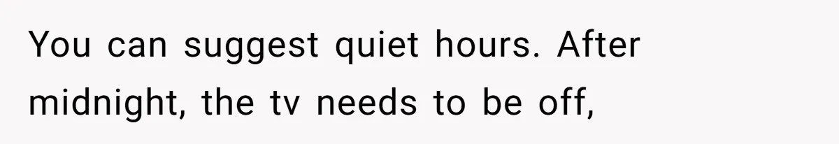 You can suggest quiet hours. After midnight, the tv needs to be off,