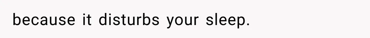 because it disturbs your sleep.