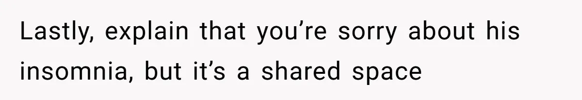 Lastly, explain that you’re sorry about his insomnia, but it’s a shared space